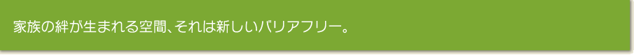 家族の絆が生まれる空間。それは新しいバリアフリー。 