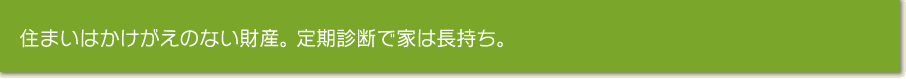 住まいはかけがえのない財産。 定期診断で家は長持ち。 