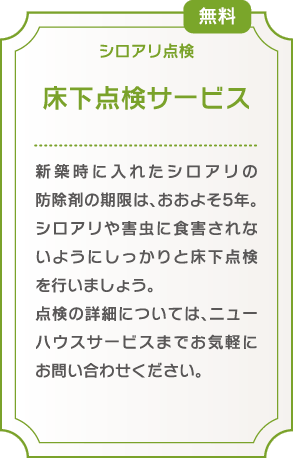 床下点検サービス/新築時に入れたシロアリの防除剤の期限は、おおよそ5年。シロアリや害虫に食害されないようにしっかりと床下点検を行いましょう
