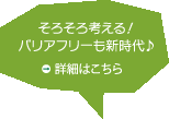 そろそろ考える！バリアフリーも新時代♪