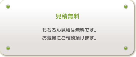 もちろん見積は無料です。 お気軽にご相談頂けます。