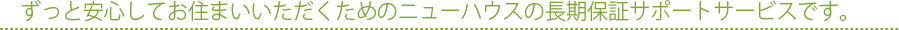 ずっと安心してお住まいいただくためのニューハウスの長期保証サポートサービスです
